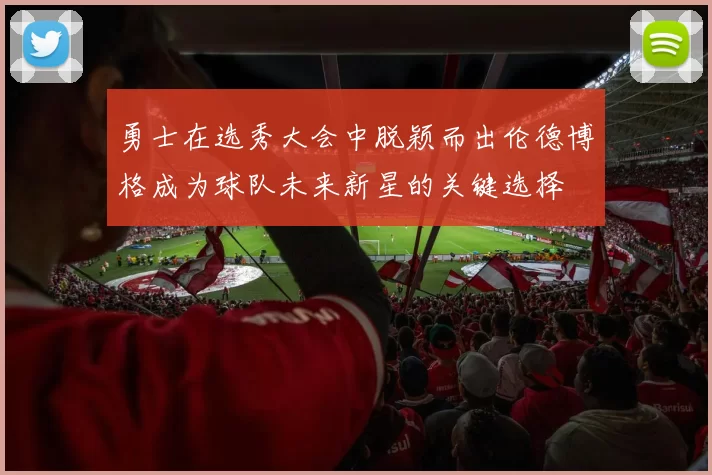 勇士在选秀大会中脱颖而出伦德博格成为球队未来新星的关键选择