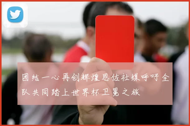 团结一心再创辉煌恩佐社媒呼吁全队共同踏上世界杯卫冕之旅