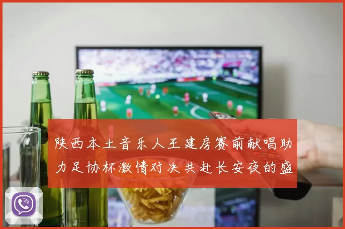 陕西本土音乐人王建房赛前献唱助力足协杯激情对决共赴长安夜的盛宴
