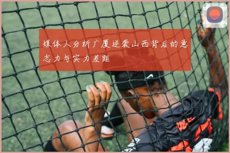 媒体人分析广厦逆袭山西背后的意志力与实力差距