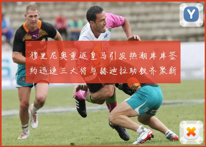 穆里尼奥重返皇马引发热潮库库签约迅速三大将与赫迪拉助教齐聚新阵容