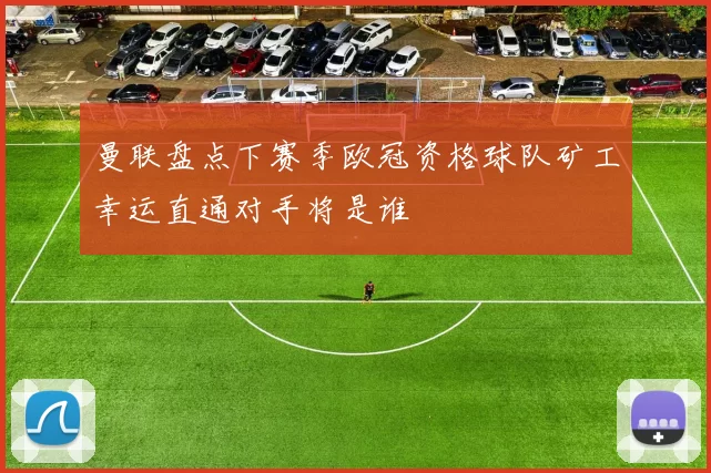 曼联盘点下赛季欧冠资格球队矿工幸运直通对手将是谁