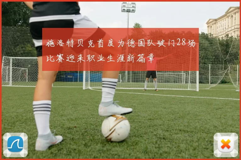 施洛特贝克首度为德国队破门28场比赛迎来职业生涯新篇章