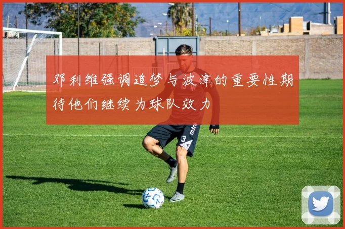 邓利维强调追梦与波津的重要性期待他们继续为球队效力