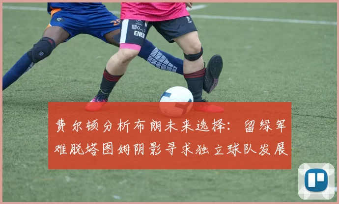 费尔顿分析布朗未来选择：留绿军难脱塔图姆阴影寻求独立球队发展