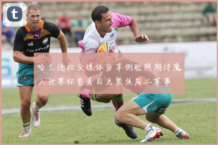 哈兰德社交媒体分享侧脸照期待魔人世界杯首秀目光聚焦周二赛事