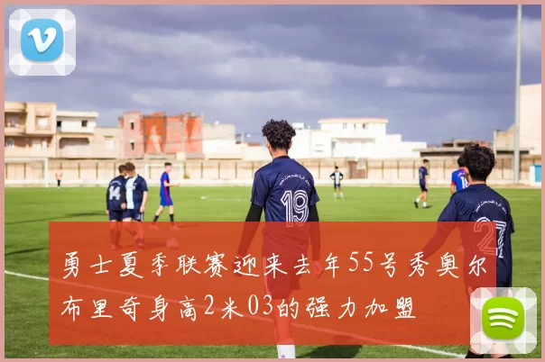 勇士夏季联赛迎来去年55号秀奥尔布里奇身高2米03的强力加盟