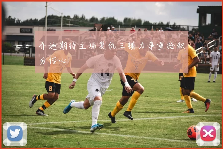 乔迪期待主场复仇三镇力争重拾积分信心