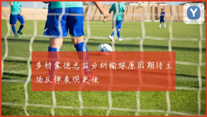 多特蒙德总监分析输球原因期待主场反弹表现更佳