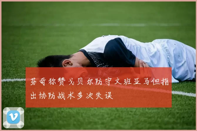 芬奇称赞戈贝尔防守文班亚马但指出协防战术多次失误