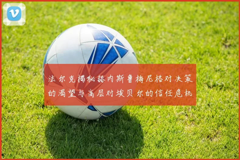 法尔克揭秘赫内斯鲁梅尼格对决策的渴望与高层对埃贝尔的信任危机