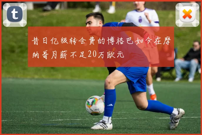 昔日亿级转会费的博格巴如今在摩纳哥月薪不足20万欧元