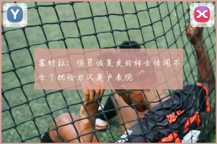 蒙特拉：伤员恢复良好转会传闻不会干扰恰尔汉奥卢表现