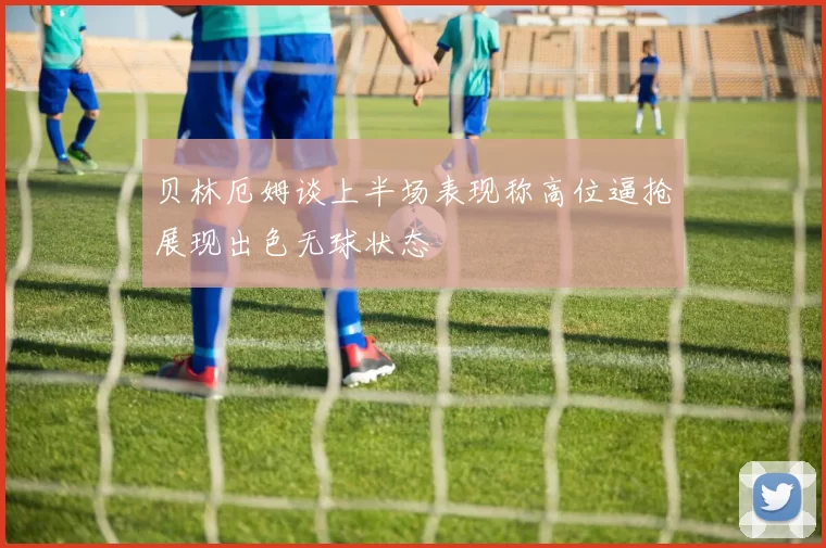 贝林厄姆谈上半场表现称高位逼抢展现出色无球状态
