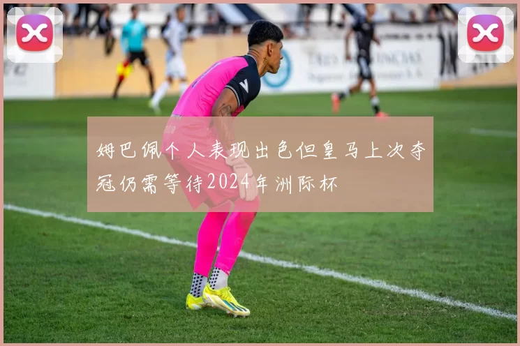 姆巴佩个人表现出色但皇马上次夺冠仍需等待2024年洲际杯