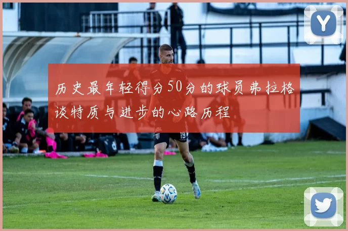 历史最年轻得分50分的球员弗拉格谈特质与进步的心路历程
