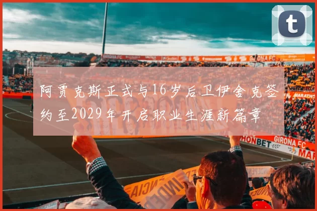 阿贾克斯正式与16岁后卫伊舍克签约至2029年开启职业生涯新篇章