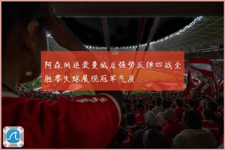 阿森纳逆袭曼城后强势反弹四战全胜零失球展现冠军气质