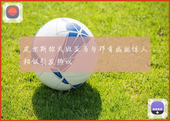 皮尔斯称文班亚马与邓肯成就惊人相似引发热议