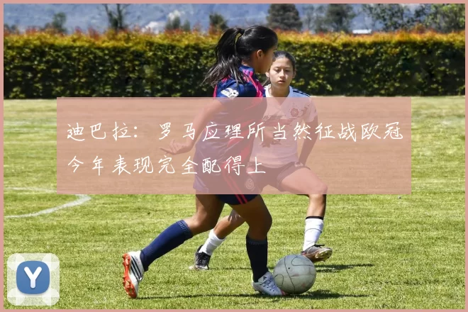 迪巴拉：罗马应理所当然征战欧冠今年表现完全配得上