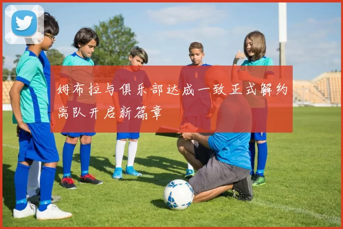 姆布拉与俱乐部达成一致正式解约离队开启新篇章
