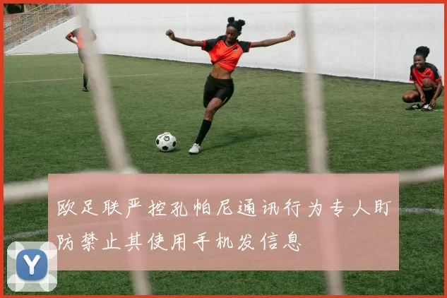 欧足联严控孔帕尼通讯行为专人盯防禁止其使用手机发信息