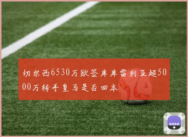 切尔西6530万欧签库库雷利亚超5000万转手皇马是否回本