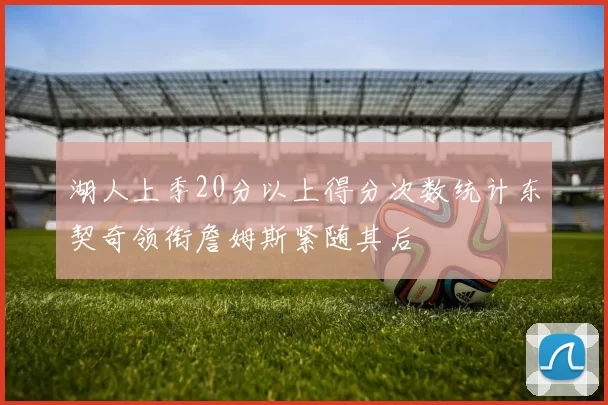 湖人上季20分以上得分次数统计东契奇领衔詹姆斯紧随其后