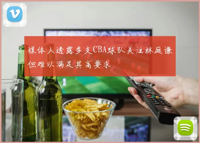 媒体人透露多支CBA球队关注林庭谦但难以满足其高要求
